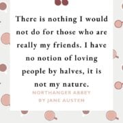“There is nothing I would not do for those who are really my friends. I have no notion of loving people by halves, it is not my nature.”