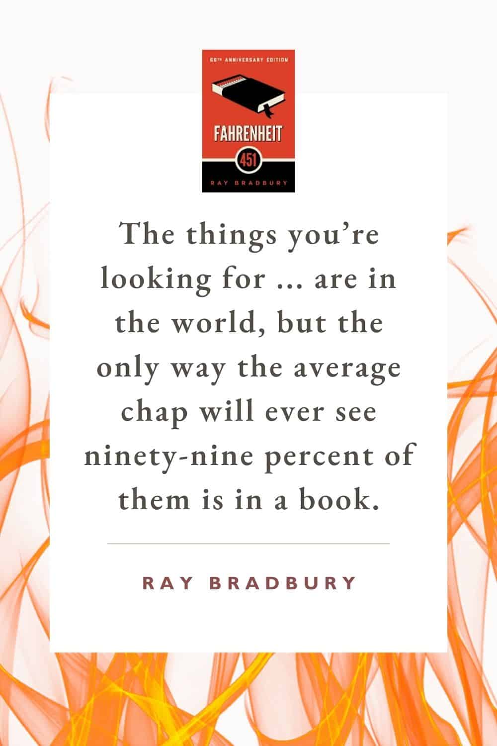 The things you’re looking for, Montag, are in the world, but the only way the average chap will ever see ninety-nine percent of them is in a book.