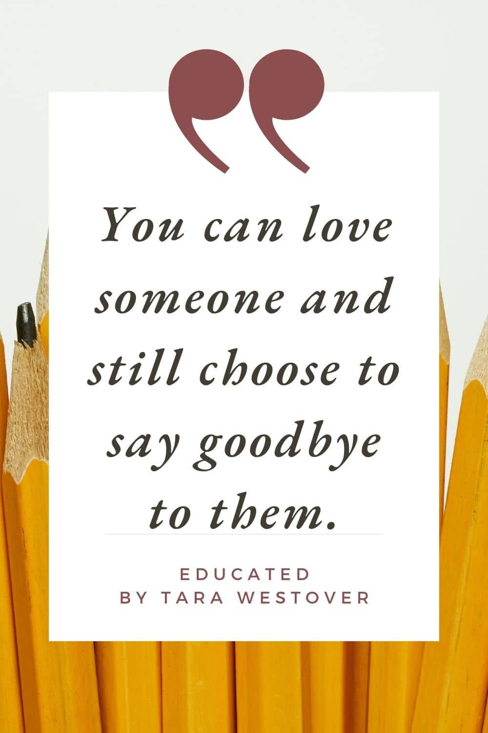 you can love someone and still choose to say goodbye to them. educated by tara westover.